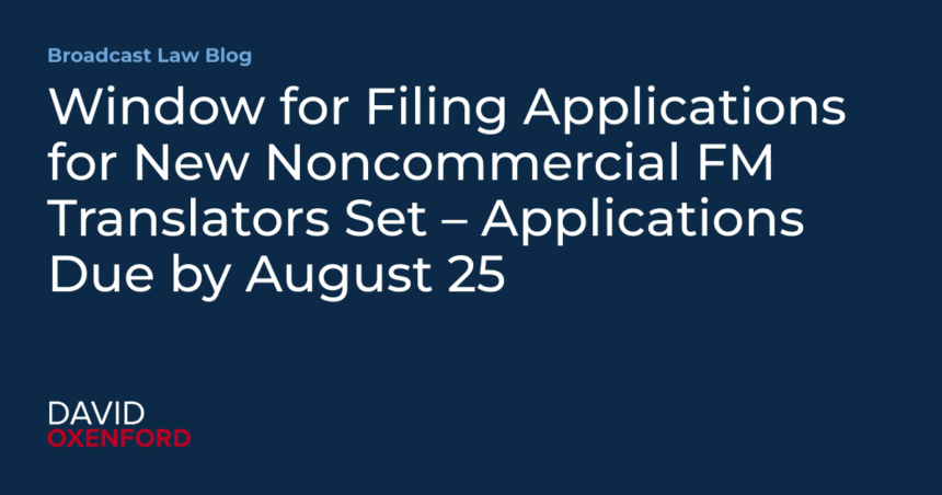 Window for Filing Applications for New Noncommercial FM Translators Set – Applications Due by August 25 – Broadcast Law Blog